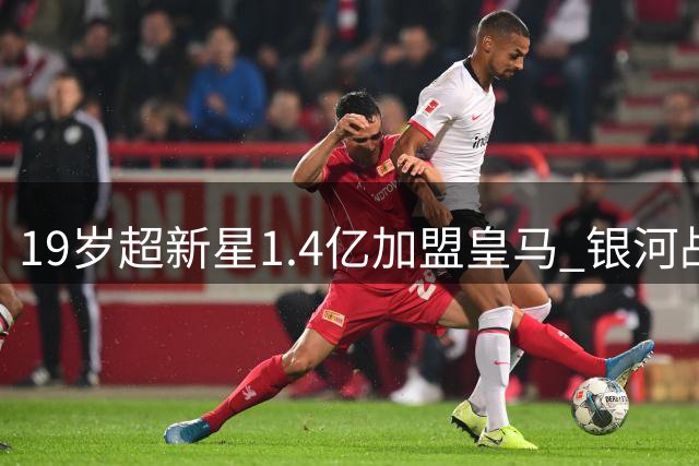 19岁超新星1.4亿加盟皇马 银河战舰为后维尼时代布局